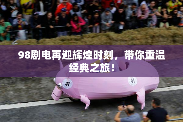 98剧电再迎辉煌时刻，带你重温经典之旅！