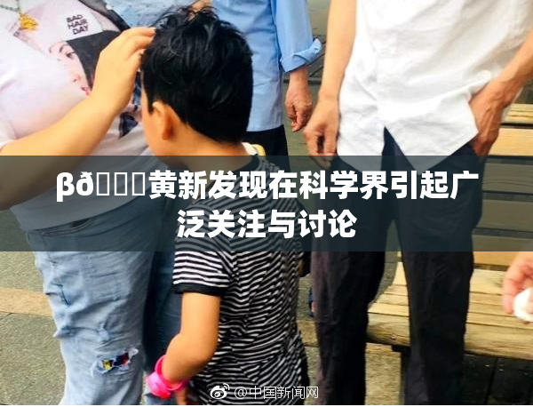 β🔞黄新发现在科学界引起广泛关注与讨论