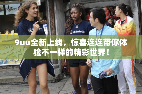 9uu全新上线，惊喜连连带你体验不一样的精彩世界！