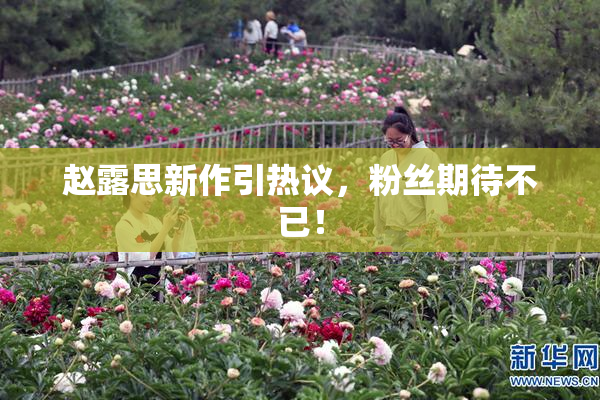 赵露思新作引热议，粉丝期待不已！