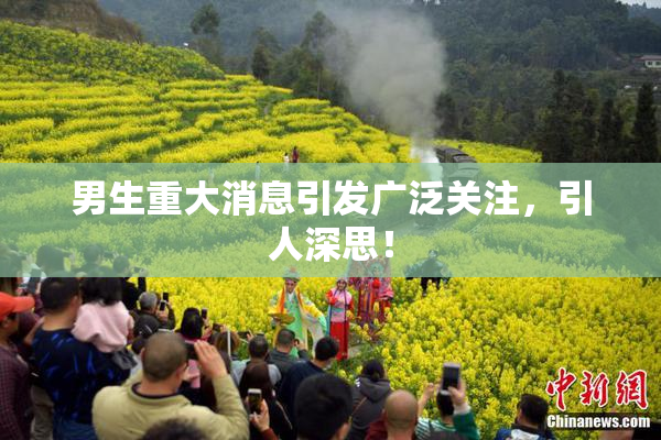 男生重大消息引发广泛关注，引人深思！