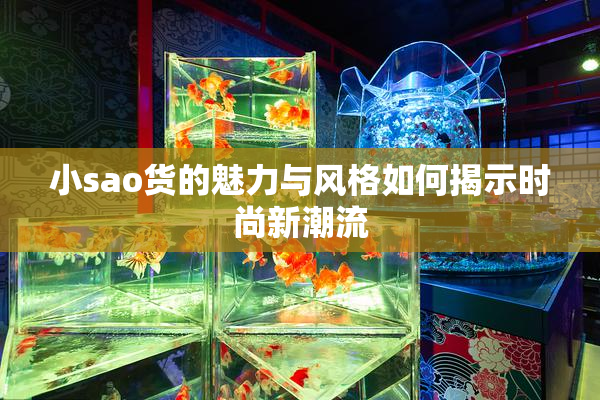 小sao货的魅力与风格如何揭示时尚新潮流
