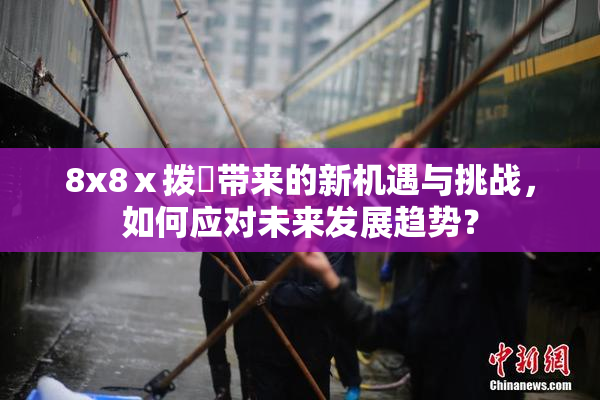 8x8ⅹ拨牐带来的新机遇与挑战，如何应对未来发展趋势？