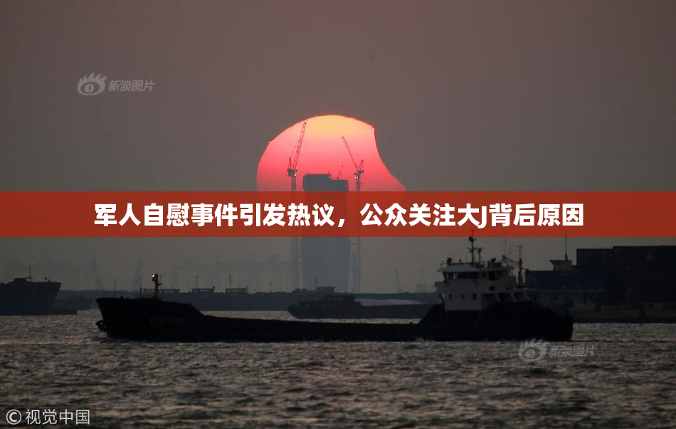 军人自慰事件引发热议，公众关注大J背后原因