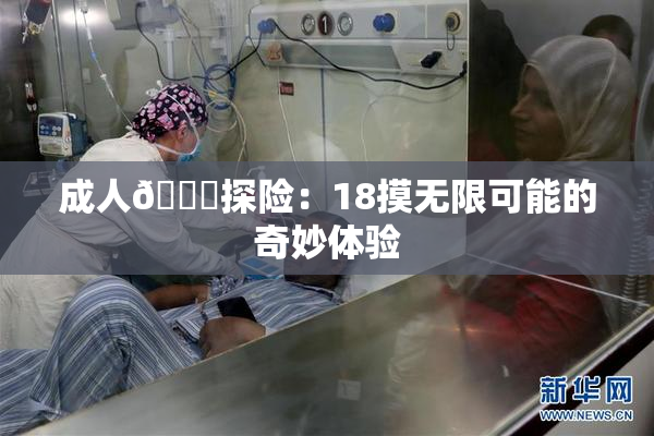 成人🍆探险：18摸无限可能的奇妙体验