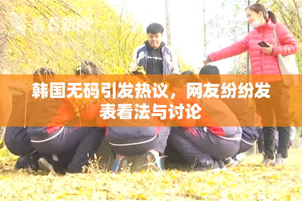 韩国无码引发热议，网友纷纷发表看法与讨论