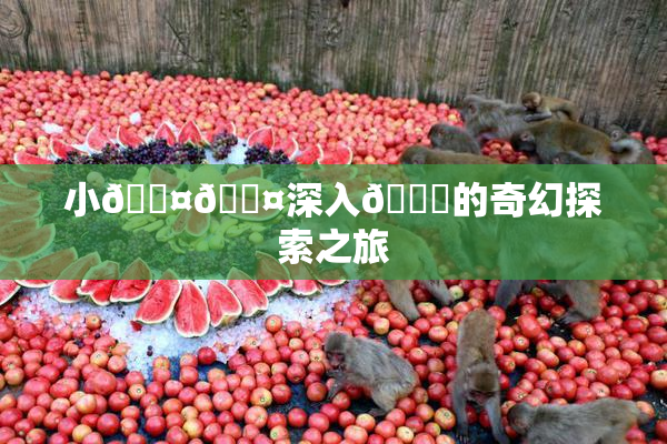 小🐤🐤深入🍑的奇幻探索之旅