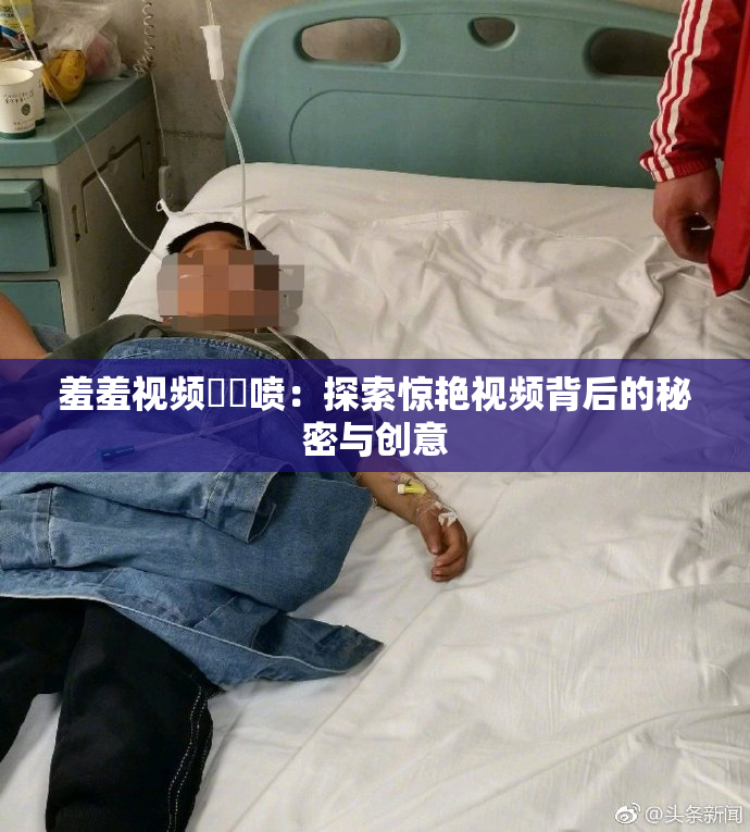 羞羞视频❌‌喷：探索惊艳视频背后的秘密与创意
