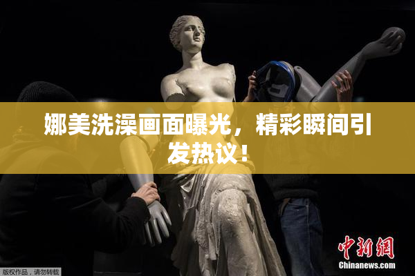 娜美洗澡画面曝光，精彩瞬间引发热议！