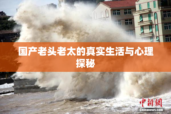 国产老头老太的真实生活与心理探秘