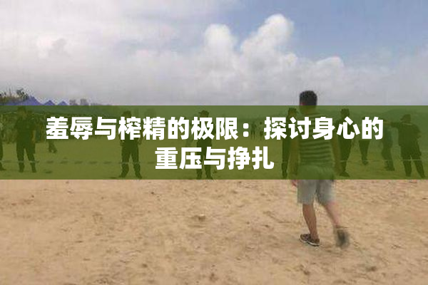 羞辱与榨精的极限：探讨身心的重压与挣扎