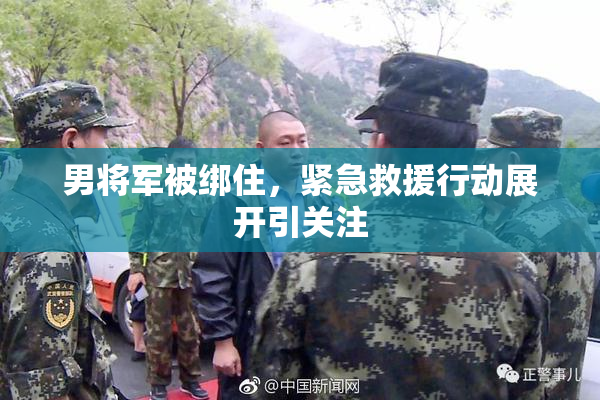 男将军被绑住，紧急救援行动展开引关注