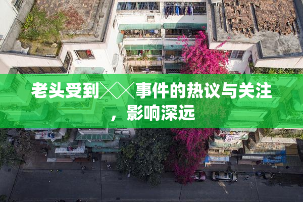 老头受到╳╳事件的热议与关注，影响深远