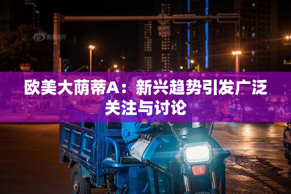 欧美大荫蒂A：新兴趋势引发广泛关注与讨论