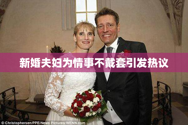 新婚夫妇为情事不戴套引发热议
