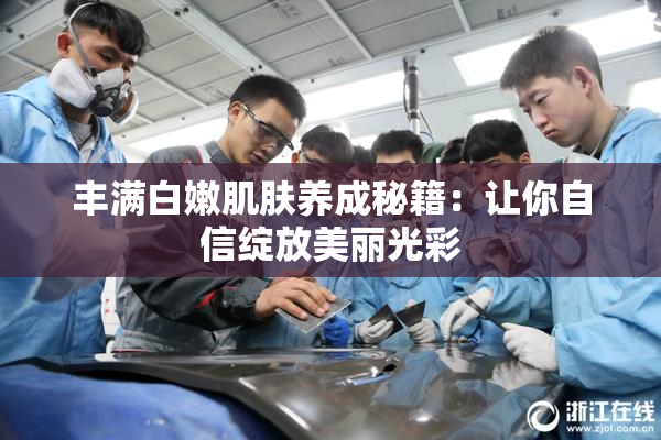 丰满白嫩肌肤养成秘籍：让你自信绽放美丽光彩