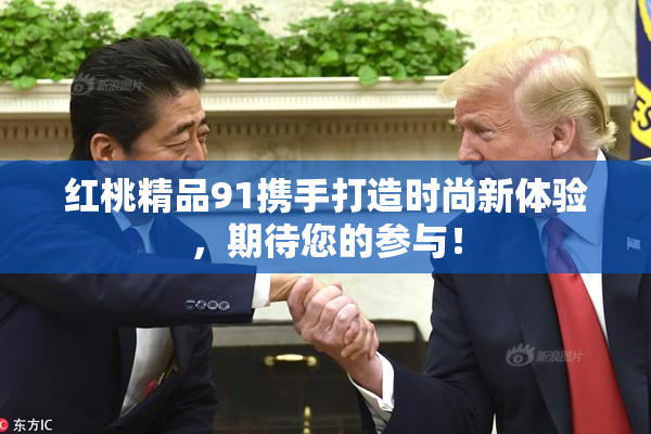 红桃精品91携手打造时尚新体验，期待您的参与！