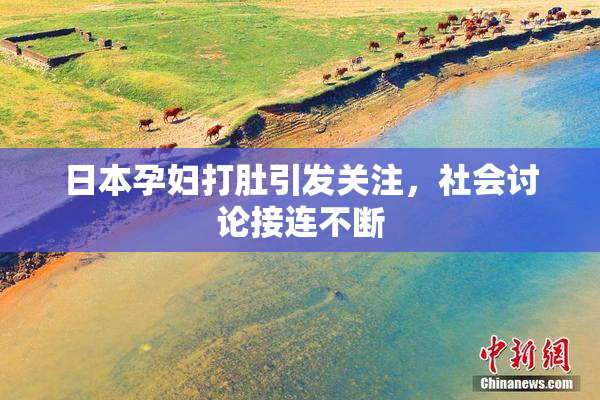 日本孕妇打肚引发关注，社会讨论接连不断