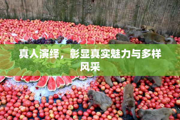 真人演绎，彰显真实魅力与多样风采