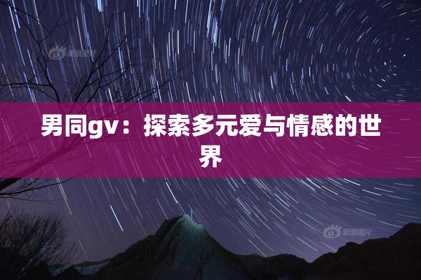 男同gv：探索多元爱与情感的世界