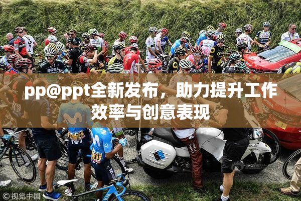 pp@ppt全新发布，助力提升工作效率与创意表现
