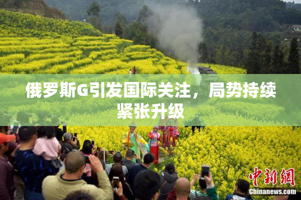 俄罗斯G引发国际关注，局势持续紧张升级