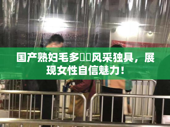 国产熟妇毛多❌‌风采独具，展现女性自信魅力！