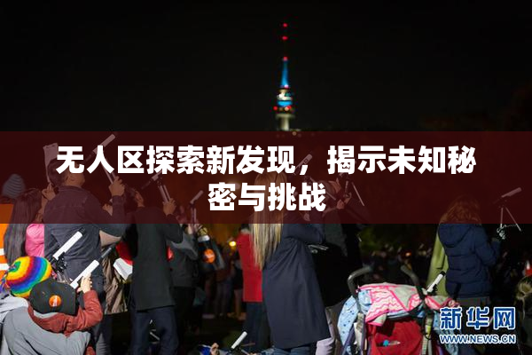 无人区探索新发现，揭示未知秘密与挑战