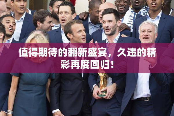 值得期待的翻新盛宴，久违的精彩再度回归！