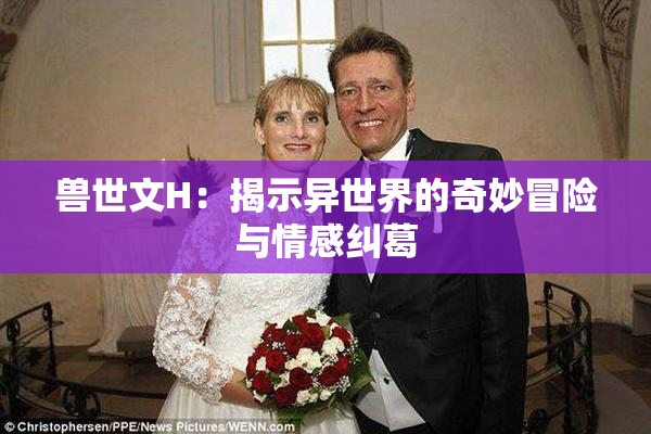 兽世文H：揭示异世界的奇妙冒险与情感纠葛