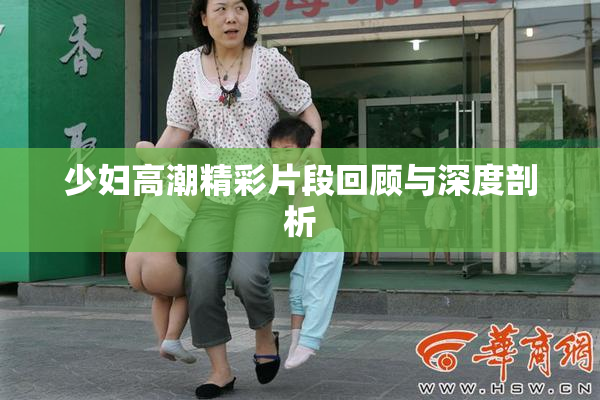 少妇高潮精彩片段回顾与深度剖析