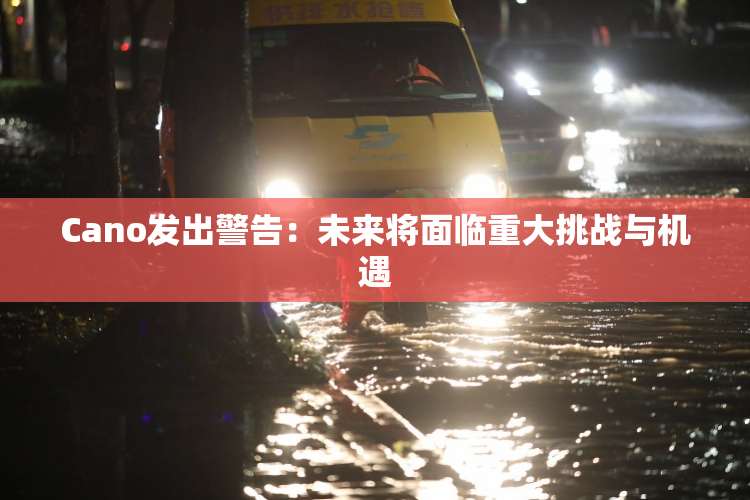 Cano发出警告：未来将面临重大挑战与机遇