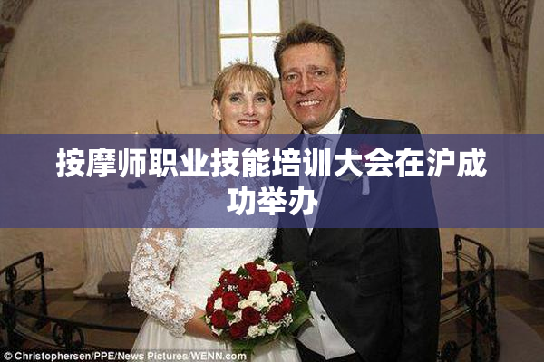按摩师职业技能培训大会在沪成功举办