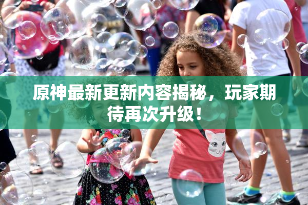 原神最新更新内容揭秘，玩家期待再次升级！