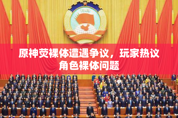原神荧裸体遭遇争议，玩家热议角色裸体问题