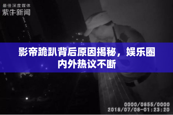 影帝跪趴背后原因揭秘，娱乐圈内外热议不断