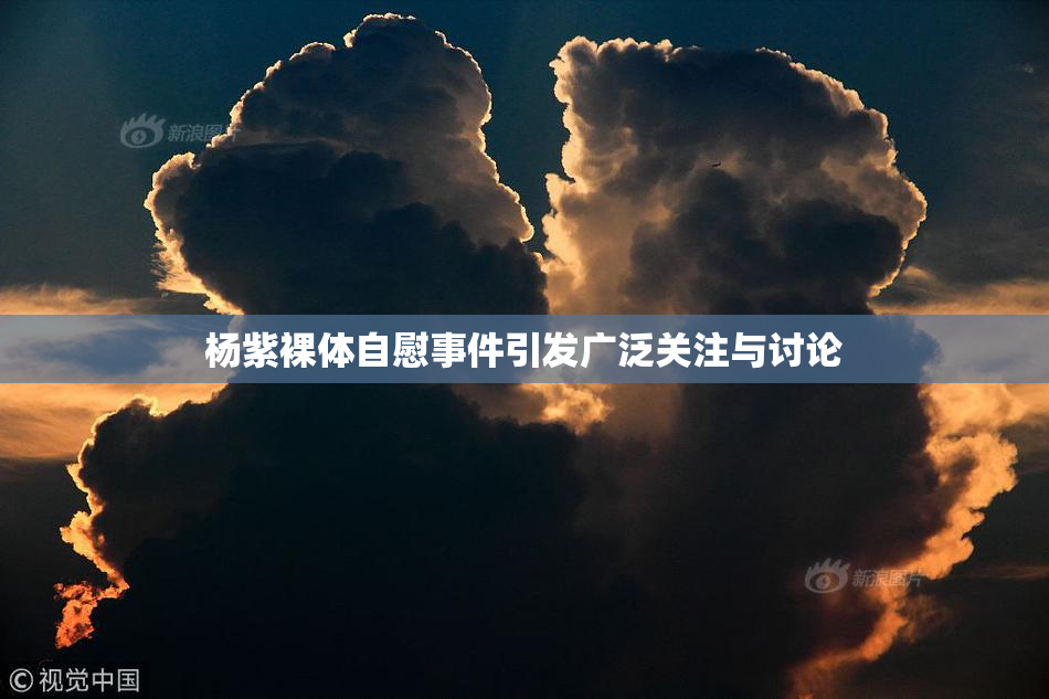 杨紫裸体自慰事件引发广泛关注与讨论