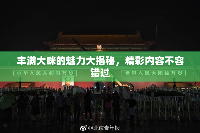 丰满大咪的魅力大揭秘，精彩内容不容错过
