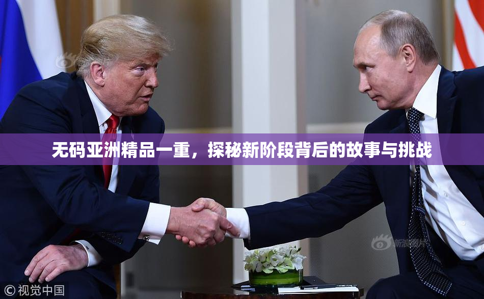 无码亚洲精品一重，探秘新阶段背后的故事与挑战