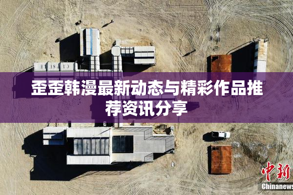 歪歪韩漫最新动态与精彩作品推荐资讯分享
