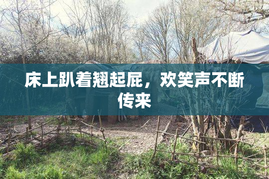 床上趴着翘起屁，欢笑声不断传来