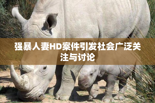 强暴人妻HD案件引发社会广泛关注与讨论