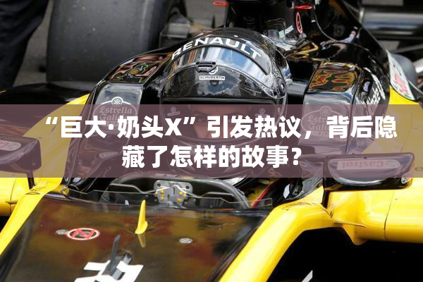 “巨大·奶头X”引发热议，背后隐藏了怎样的故事？