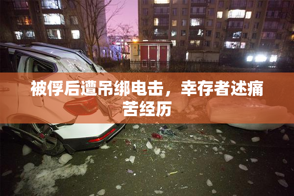 被俘后遭吊绑电击，幸存者述痛苦经历