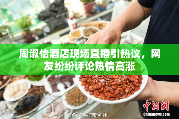 周淑怡酒店现场直播引热议，网友纷纷评论热情高涨
