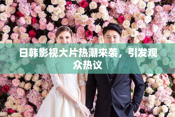 日韩影视大片热潮来袭，引发观众热议