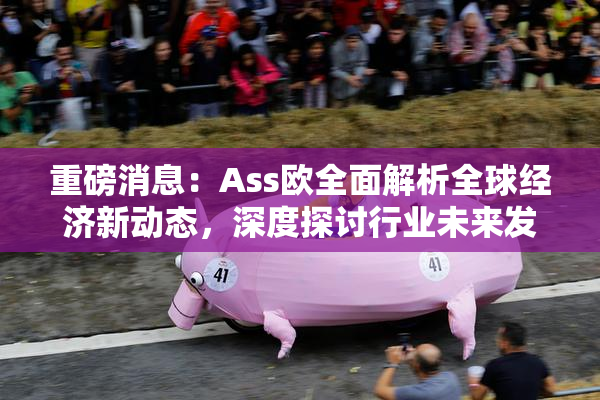重磅消息：Ass欧全面解析全球经济新动态，深度探讨行业未来发展方向！