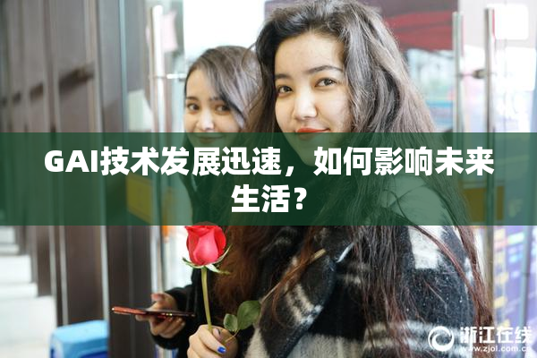 GAI技术发展迅速，如何影响未来生活？