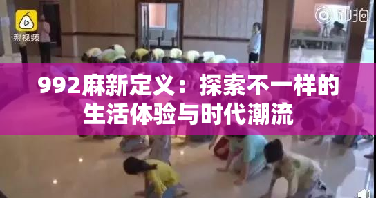 992麻新定义：探索不一样的生活体验与时代潮流