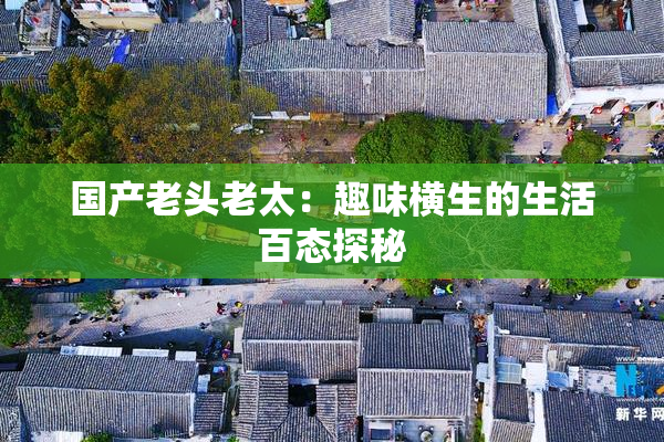 国产老头老太：趣味横生的生活百态探秘